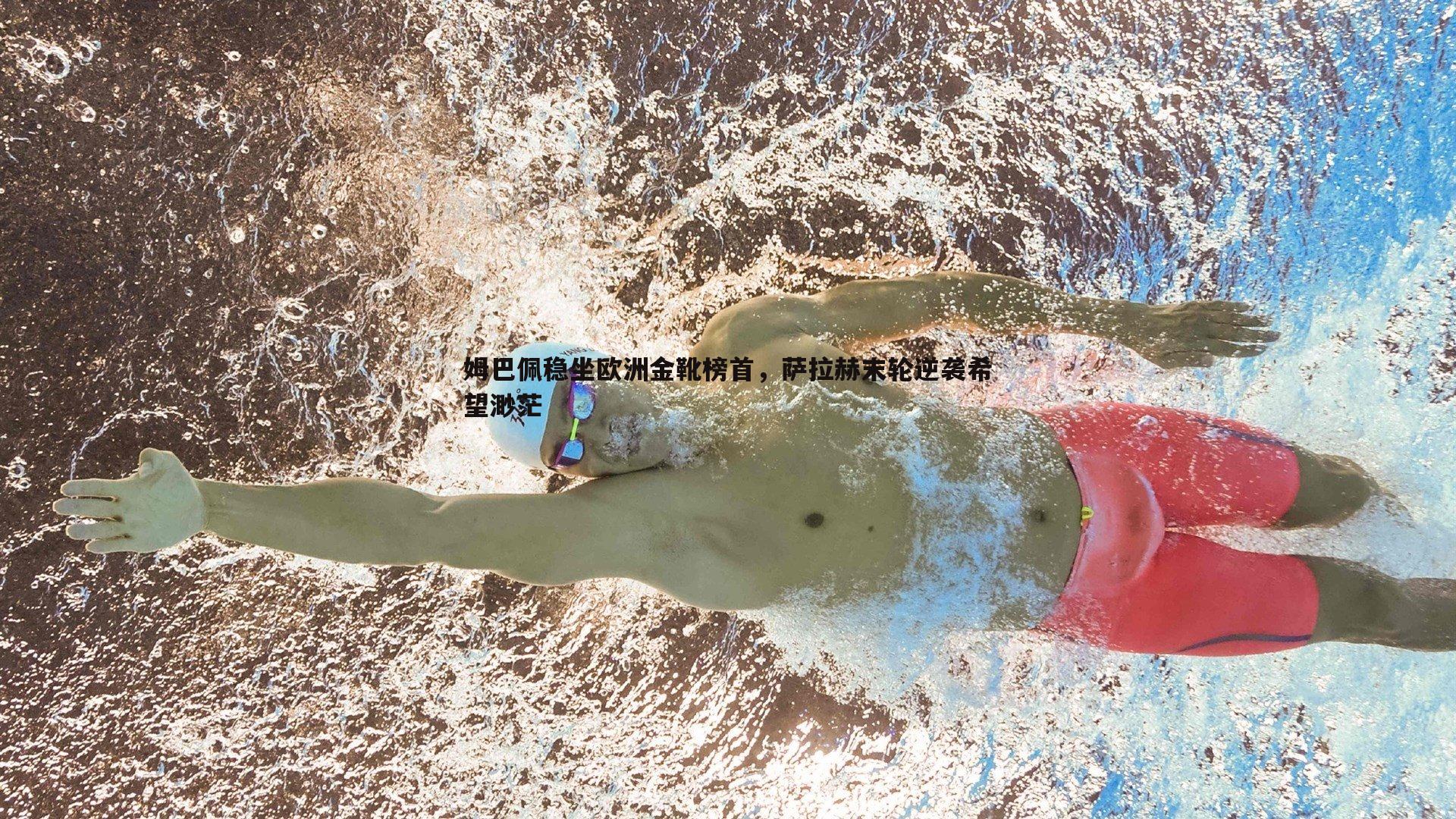 姆巴佩稳坐欧洲金靴榜首,萨拉赫末轮逆袭希望渺茫