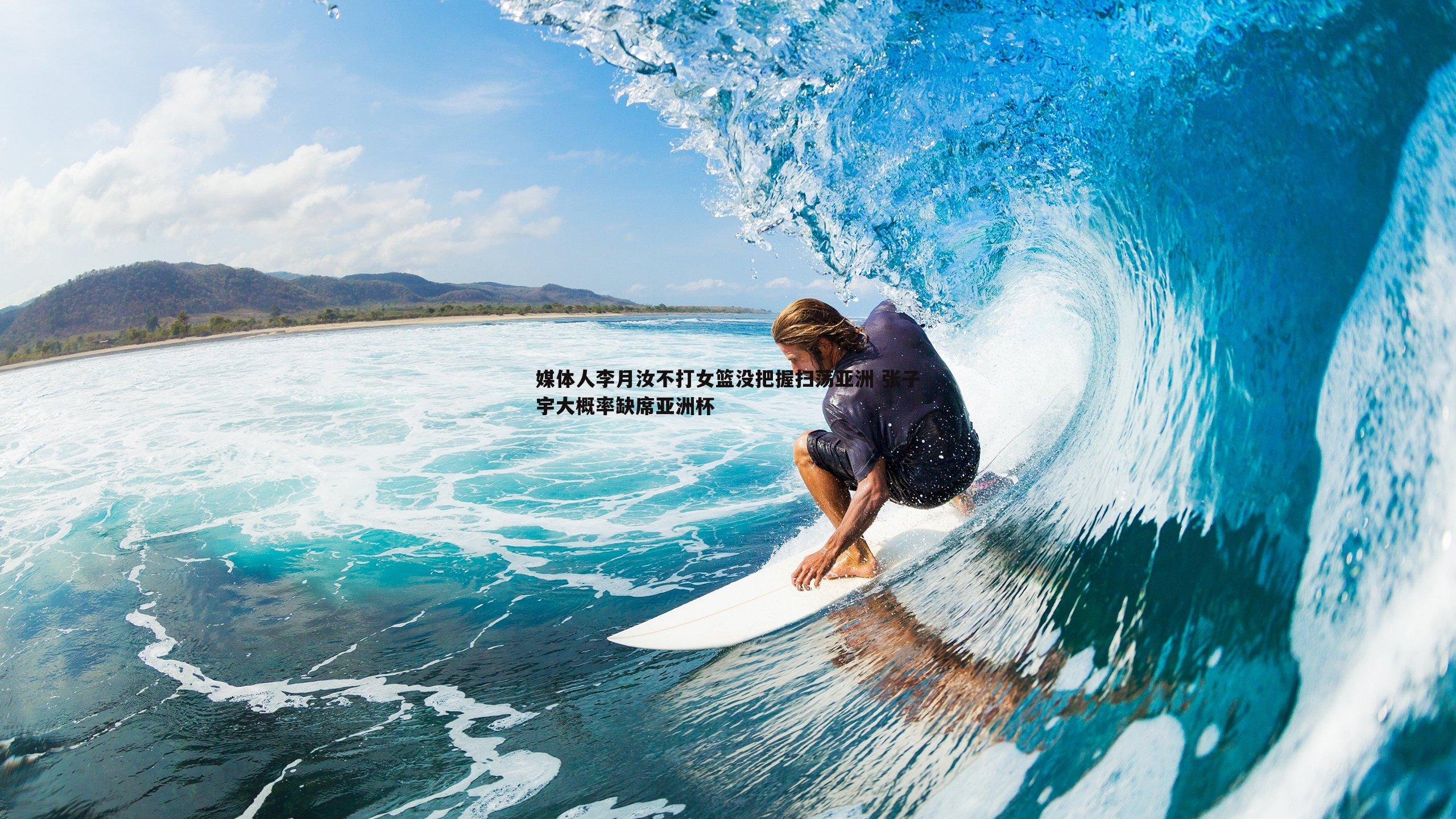 媒体人李月汝不打女篮没把握扫荡亚洲 张子宇大概率缺席亚洲杯