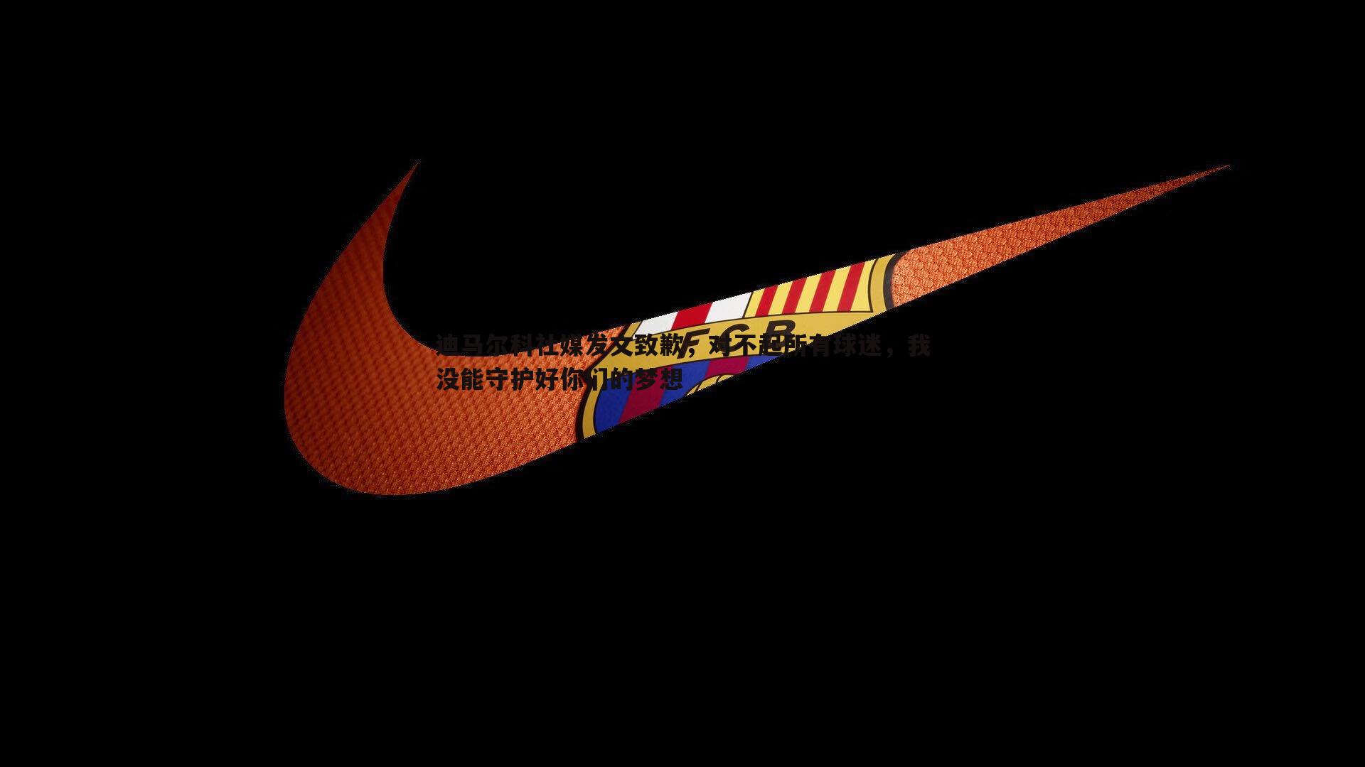 迪马尔科社媒发文致歉，对不起所有球迷，我没能守护好你们的梦想