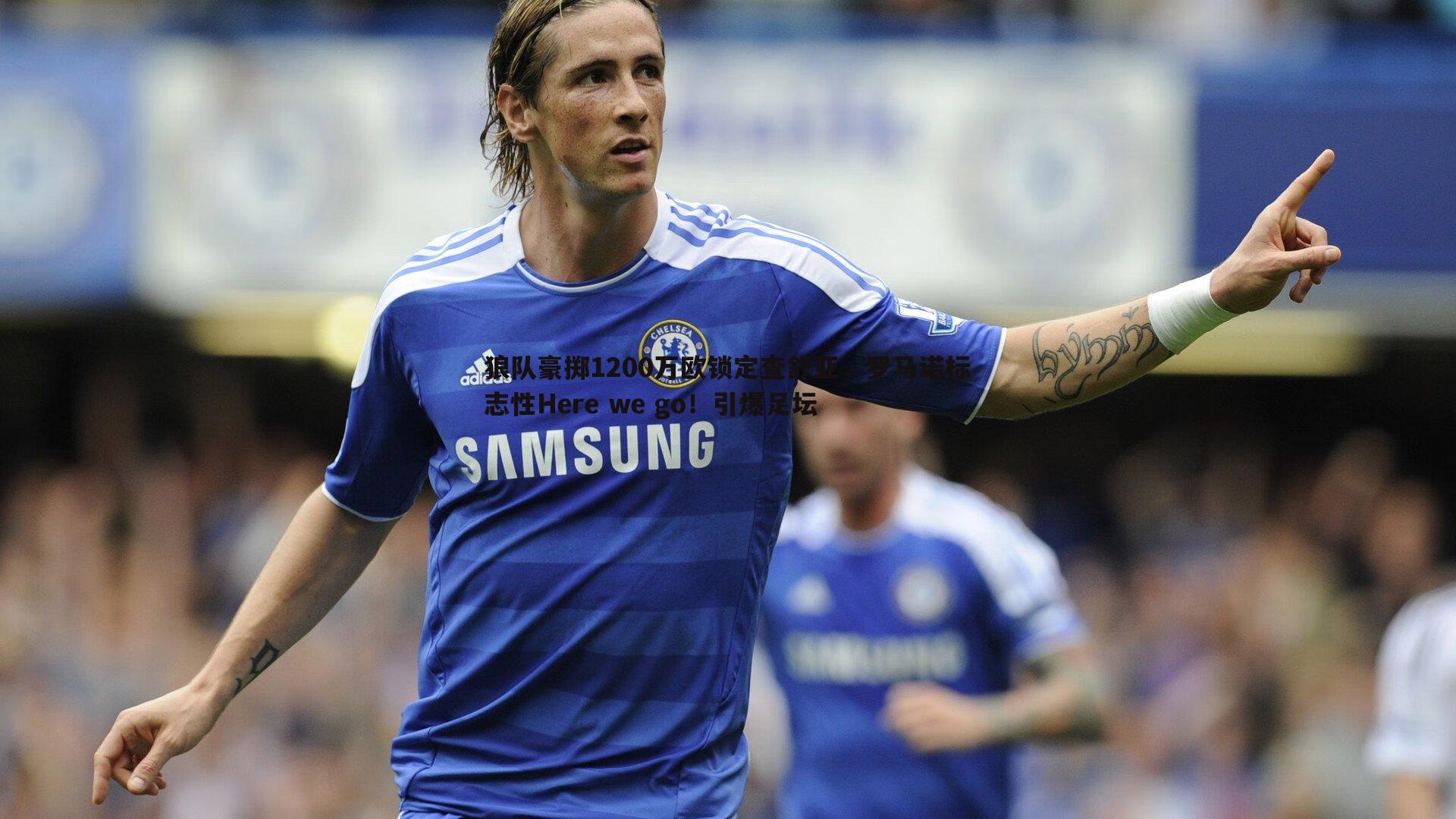 狼队豪掷1200万欧锁定查舒亚,罗马诺标志性Here we go!引爆足坛