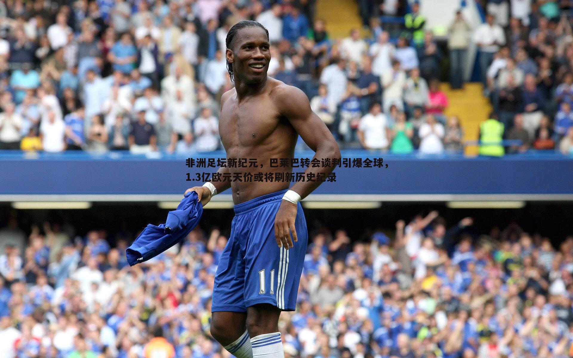 非洲足坛新纪元,巴莱巴转会谈判引爆全球,1.3亿欧元天价或将刷新历史纪录