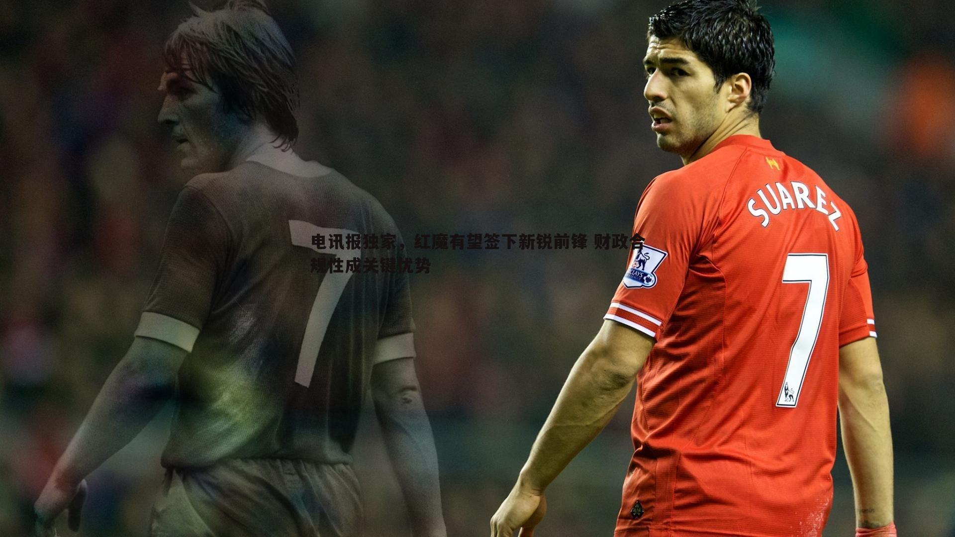 电讯报独家,红魔有望签下新锐前锋 财政合规性成关键优势