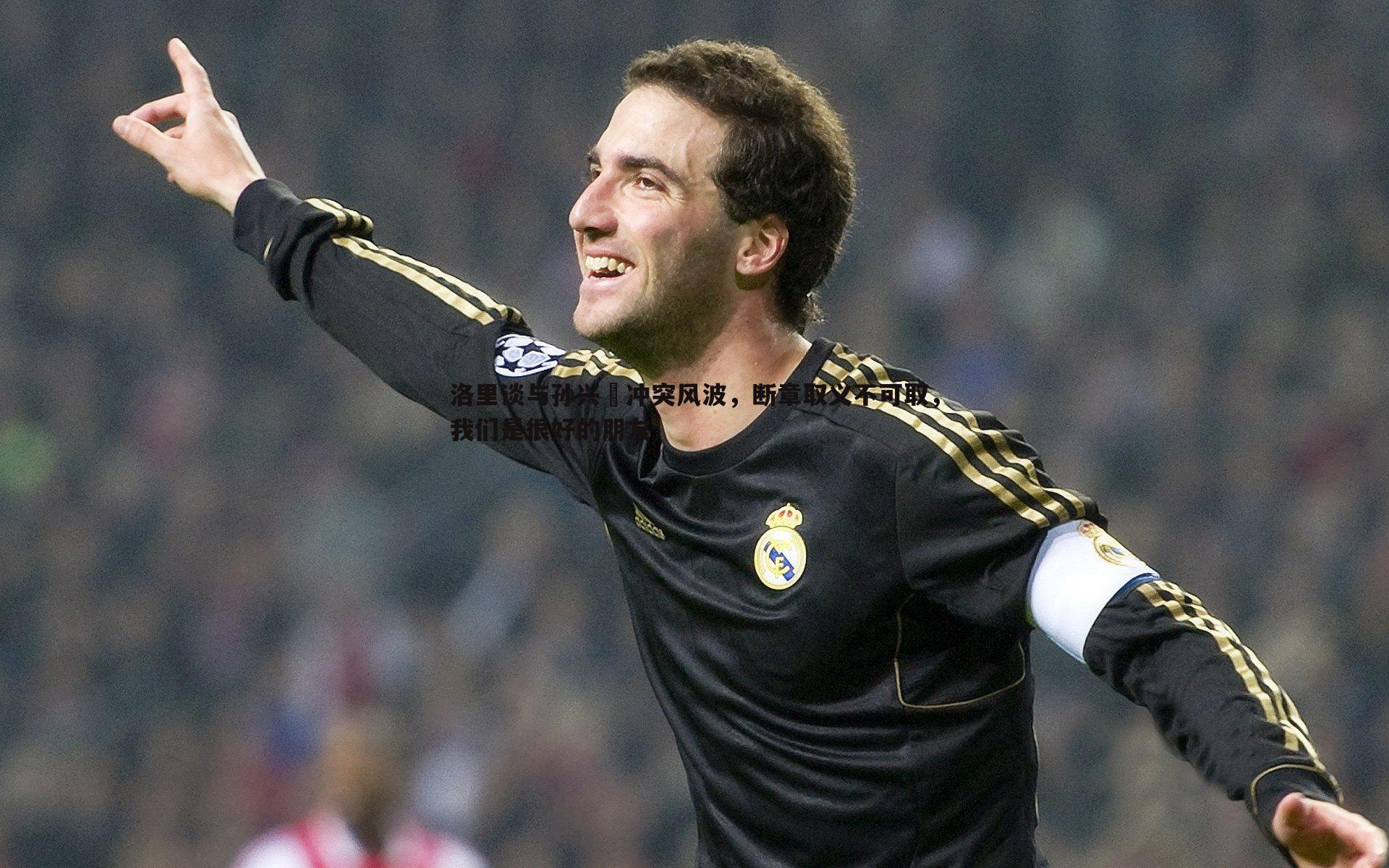 洛里谈与孙兴慜冲突风波,断章取义不可取,我们是很好的朋友